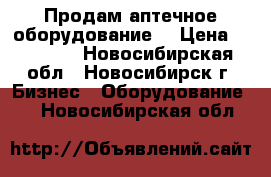 Продам аптечное оборудование. › Цена ­ 20 000 - Новосибирская обл., Новосибирск г. Бизнес » Оборудование   . Новосибирская обл.